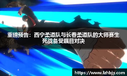 重磅预告：西宁柔道队与长春柔道队的大师赛生死战备受瞩目对决
