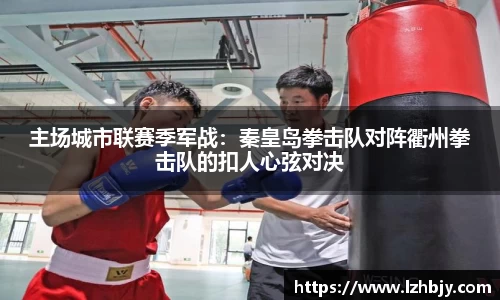 主场城市联赛季军战：秦皇岛拳击队对阵衢州拳击队的扣人心弦对决