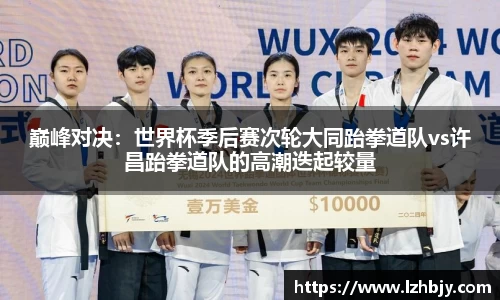 巅峰对决：世界杯季后赛次轮大同跆拳道队vs许昌跆拳道队的高潮迭起较量