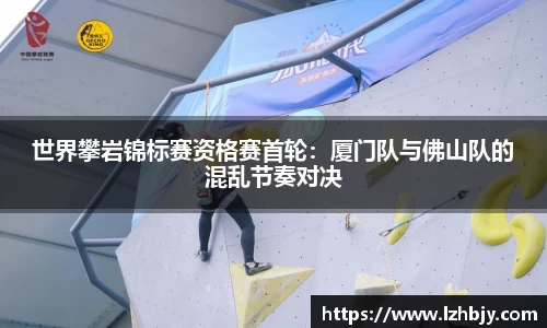 世界攀岩锦标赛资格赛首轮：厦门队与佛山队的混乱节奏对决