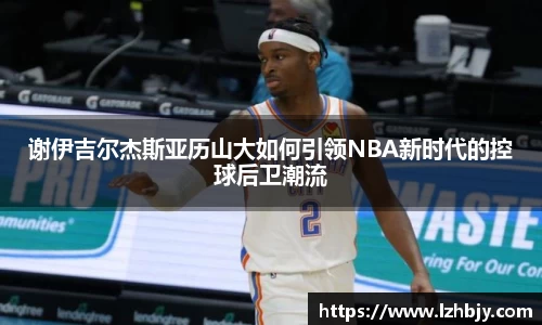 谢伊吉尔杰斯亚历山大如何引领NBA新时代的控球后卫潮流